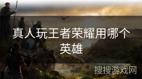 真人玩王者荣耀用哪个英雄
