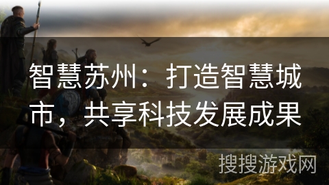 智慧苏州：打造智慧城市，共享科技发展成果