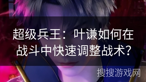 超级兵王：叶谦如何在战斗中快速调整战术？
