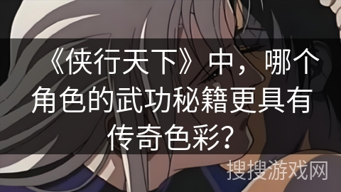 《侠行天下》中，哪个角色的武功秘籍更具有传奇色彩？