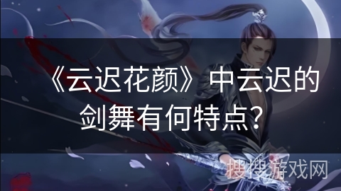 《云迟花颜》中云迟的剑舞有何特点？