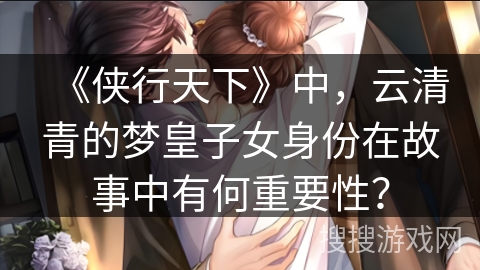 《侠行天下》中，云清青的梦皇子女身份在故事中有何重要性？