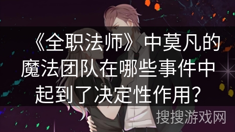 《全职法师》中莫凡的魔法团队在哪些事件中起到了决定性作用？