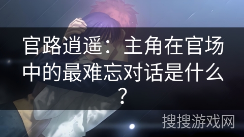 官路逍遥：主角在官场中的最难忘对话是什么？
