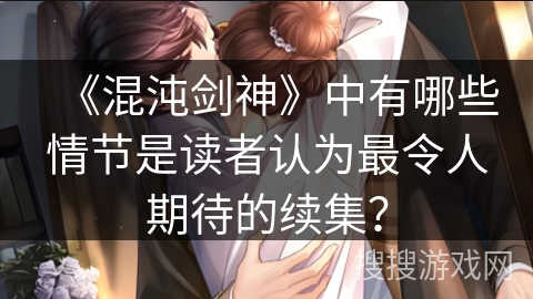 《混沌剑神》中有哪些情节是读者认为最令人期待的续集? 《混沌剑神》中有哪些情节是读者认为最令人期待的续集?