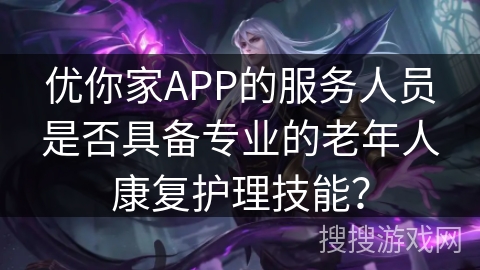 优你家APP的服务人员是否具备专业的老年人康复护理技能？