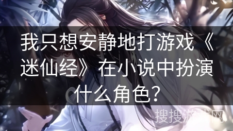 我只想安静地打游戏《迷仙经》在小说中扮演什么角色？