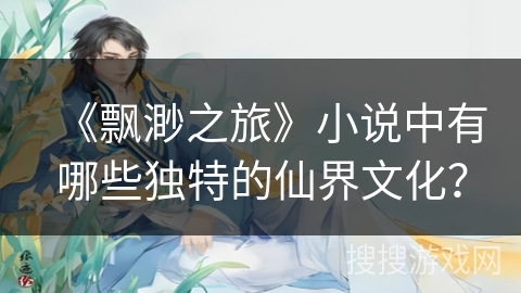 《飘渺之旅》小说中有哪些独特的仙界文化? 《飘渺之旅》小说中有哪些独特的仙界文化?