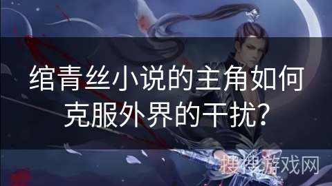 绾青丝小说的主角如何克服外界的干扰？