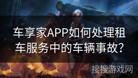 车享家APP如何处理租车服务中的车辆事故？