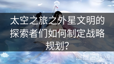 太空之旅之外星文明的探索者们如何制定战略规划? 太空之旅之外星文明的探索者们如何制定战略规划?