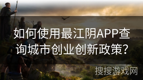 如何使用最江阴APP查询城市创业创新政策？