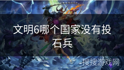 文明6哪个国家没有投石兵 文明6哪个国家没有投石兵