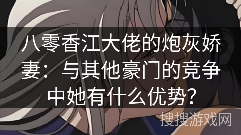 八零香江大佬的炮灰娇妻：与其他豪门的竞争中她有什么优势？