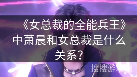 《女总裁的全能兵王》中萧晨和女总裁是什么关系? 《女总裁的全能兵王》中萧晨和女总裁是什么关系?