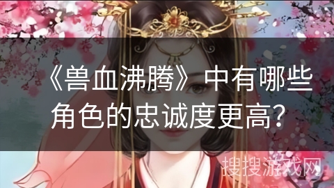 《兽血沸腾》中有哪些角色的忠诚度更高？