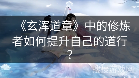 《玄浑道章》中的修炼者如何提升自己的道行？
