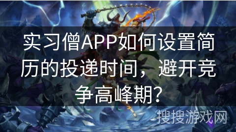 实习僧APP如何设置简历的投递时间，避开竞争高峰期？