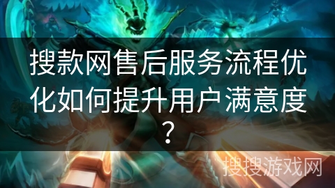 搜款网售后服务流程优化如何提升用户满意度? 搜款网售后服务流程优化如何提升用户满意度?