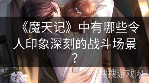 《魔天记》中有哪些令人印象深刻的战斗场景？