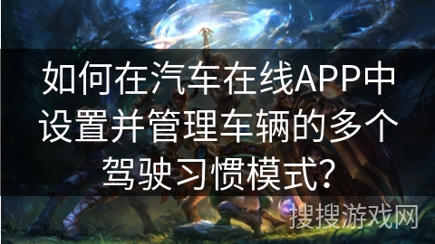 如何在汽车在线APP中设置并管理车辆的多个驾驶习惯模式？