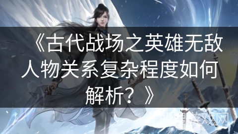 《古代战场之英雄无敌人物关系复杂程度如何解析？》