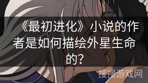 《最初进化》小说的作者是如何描绘外星生命的? 《最初进化》小说的作者是如何描绘外星生命的?