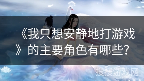 《我只想安静地打游戏》的主要角色有哪些? 《我只想安静地打游戏》的主要角色有哪些?