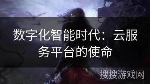 数字化智能时代:云服务平台的使命 数字化智能时代:云服务平台的使命