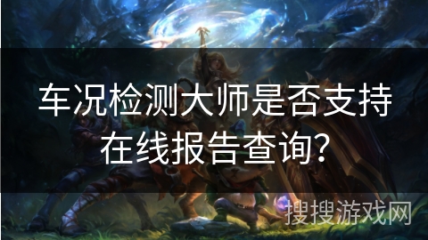 车况检测大师是否支持在线报告查询？
