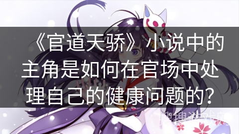 《官道天骄》小说中的主角是如何在官场中处理自己的健康问题的？