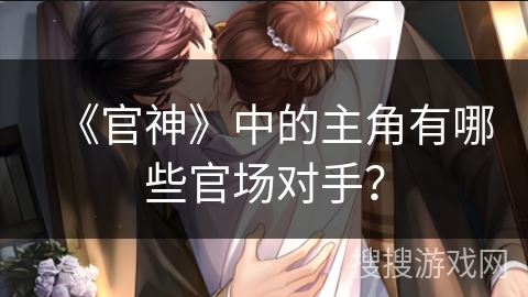 《官神》中的主角有哪些官场对手？