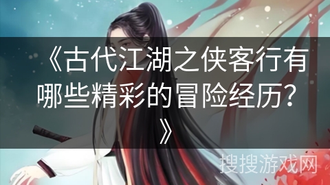 《古代江湖之侠客行有哪些精彩的冒险经历？》