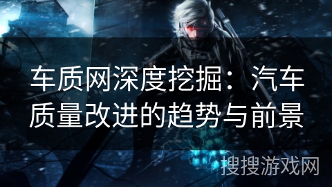 车质网深度挖掘：汽车质量改进的趋势与前景