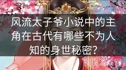 风流太子爷小说中的主角在古代有哪些不为人知的身世秘密？