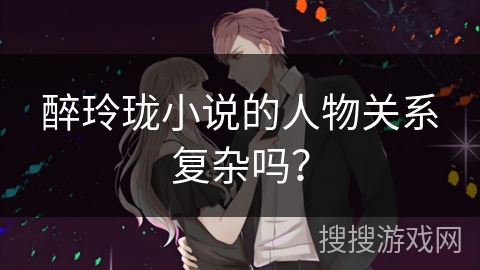 醉玲珑小说的人物关系复杂吗？