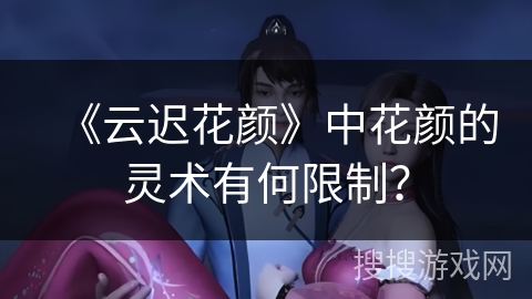 《云迟花颜》中花颜的灵术有何限制？