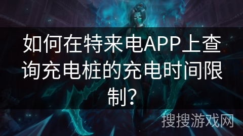如何在特来电APP上查询充电桩的充电时间限制？