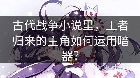 古代战争小说里，王者归来的主角如何运用暗器？