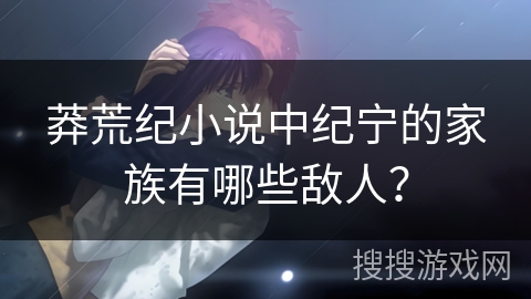 莽荒纪小说中纪宁的家族有哪些敌人？