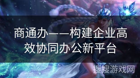 商通办——构建企业高效协同办公新平台