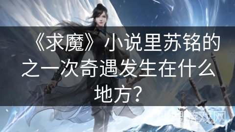 《求魔》小说里苏铭的之一次奇遇发生在什么地方？