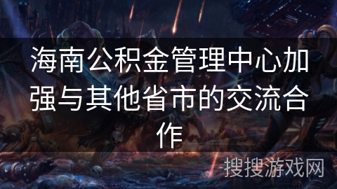 海南公积金管理中心加强与其他省市的交流合作