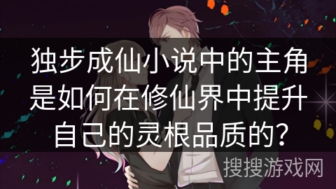 独步成仙小说中的主角是如何在修仙界中提升自己的灵根品质的？