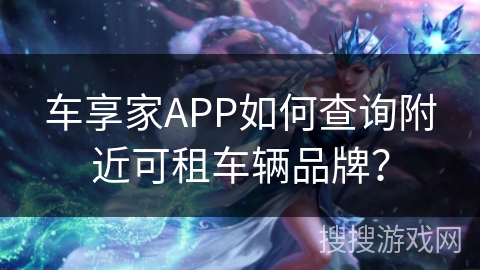 车享家APP如何查询附近可租车辆品牌？