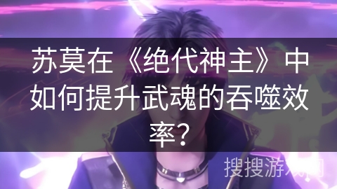 苏莫在《绝代神主》中如何提升武魂的吞噬效率？