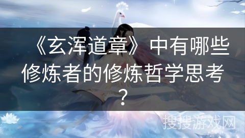 《玄浑道章》中有哪些修炼者的修炼哲学思考？