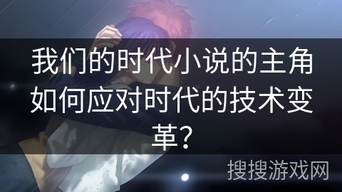 我们的时代小说的主角如何应对时代的技术变革？