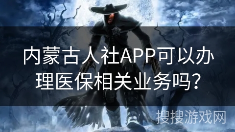 内蒙古人社APP可以办理医保相关业务吗？