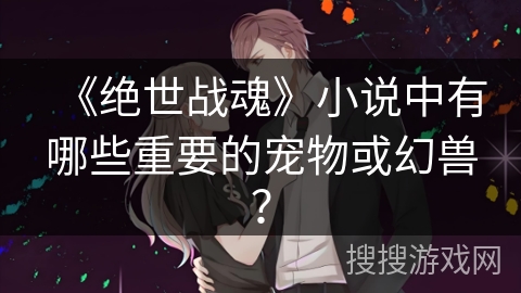 《绝世战魂》小说中有哪些重要的宠物或幻兽？